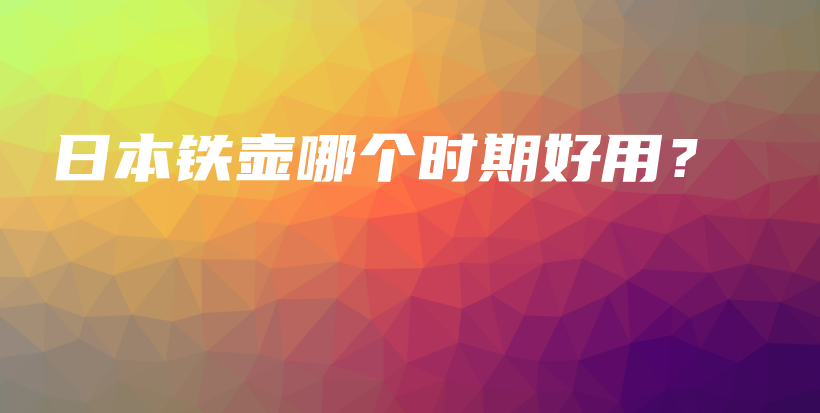 日本鐵壺哪個(gè)時(shí)期好用？插圖