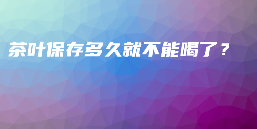 茶葉保存多久就不能喝了？插圖
