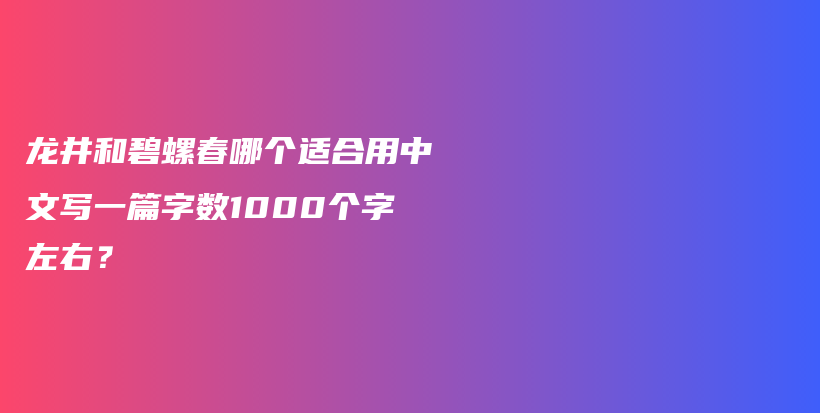 龍井和碧螺春哪個適合用中文寫一篇字?jǐn)?shù)1000個字左右？插圖