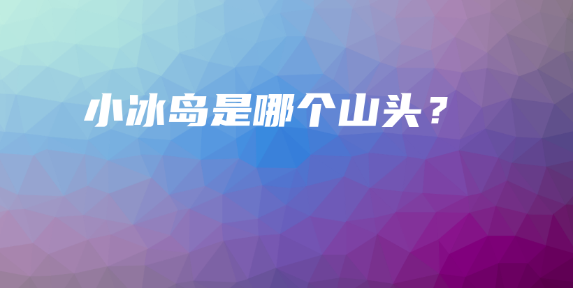 小冰島是哪個(gè)山頭？插圖