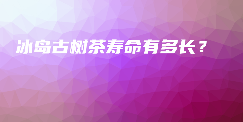 冰島古樹茶壽命有多長？插圖