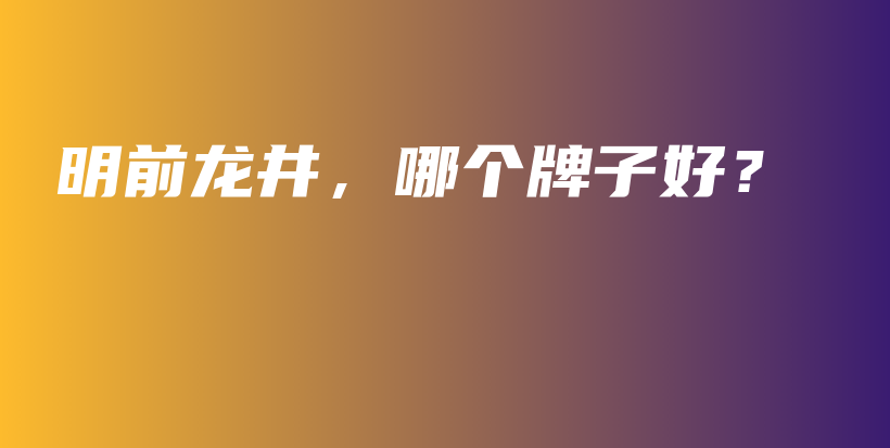 明前龍井，哪個牌子好？插圖