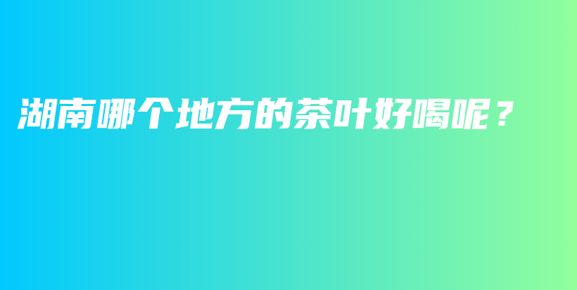 湖南哪個(gè)地方的茶葉好喝呢？插圖