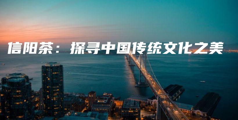 信陽(yáng)茶：探尋中國(guó)傳統(tǒng)文化之美插圖