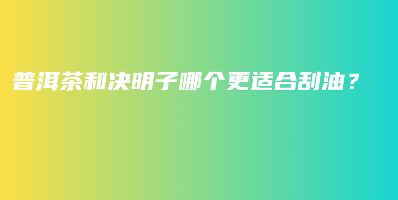 普洱茶和決明子哪個(gè)更適合刮油？插圖