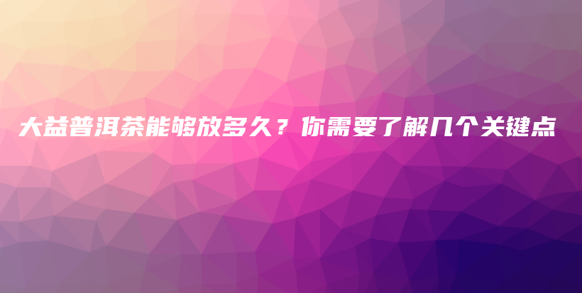 大益普洱茶能夠放多久？你需要了解幾個(gè)關(guān)鍵點(diǎn)插圖