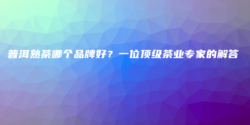 普洱熟茶哪個(gè)品牌好？一位頂級茶業(yè)專家的解答插圖