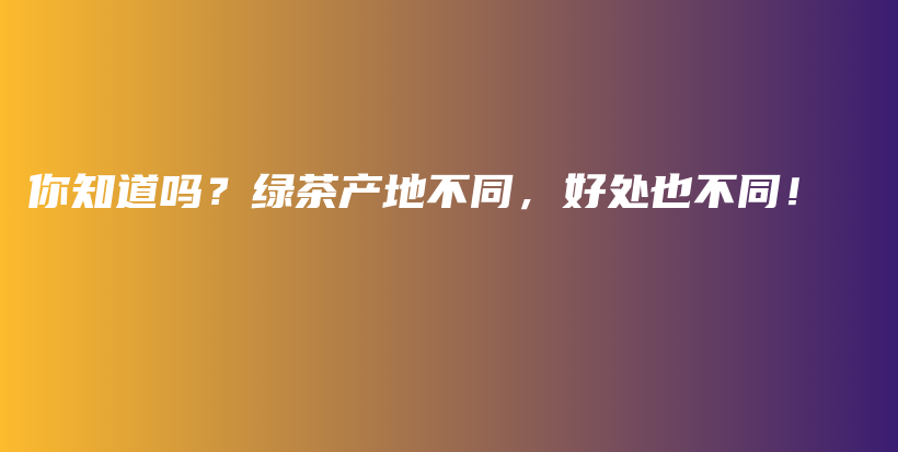 你知道嗎？綠茶產(chǎn)地不同，好處也不同！插圖