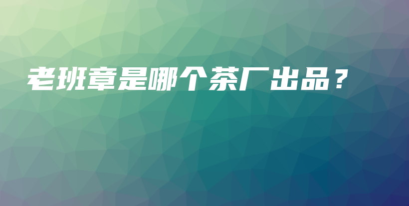 老班章是哪個(gè)茶廠出品？插圖