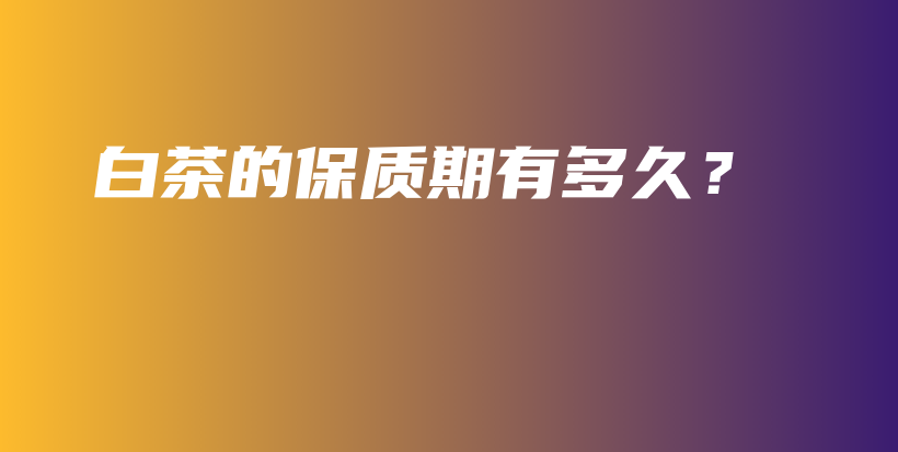 白茶的保質(zhì)期有多久？插圖