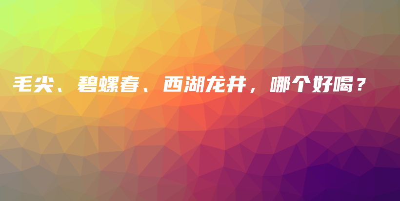 毛尖、碧螺春、西湖龍井，哪個好喝？插圖