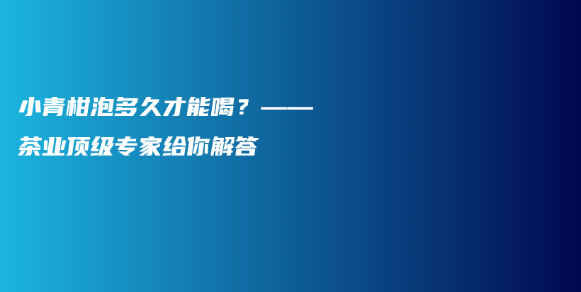 小青柑泡多久才能喝？——茶業(yè)頂級專家給你解答插圖