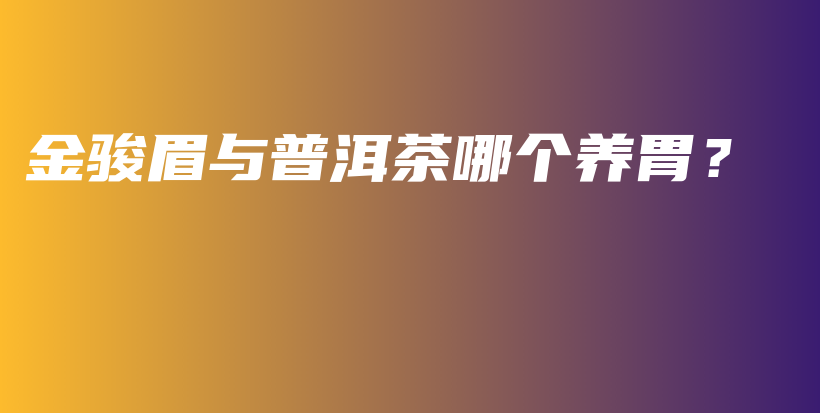 金駿眉與普洱茶哪個(gè)養(yǎng)胃？插圖