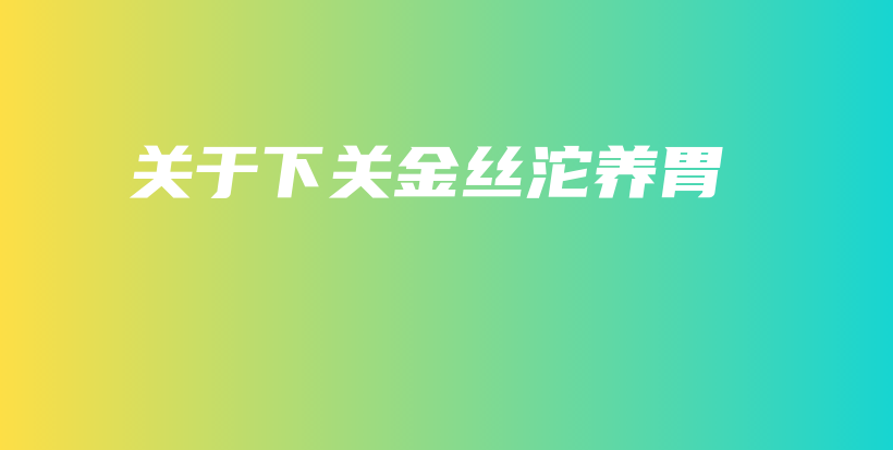 關(guān)于下關(guān)金絲沱養(yǎng)胃插圖