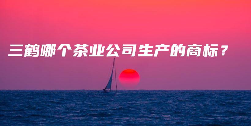 三鶴哪個茶業(yè)公司生產(chǎn)的商標(biāo)？插圖