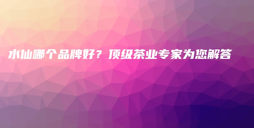 水仙哪個品牌好？頂級茶業(yè)專家為您解答插圖