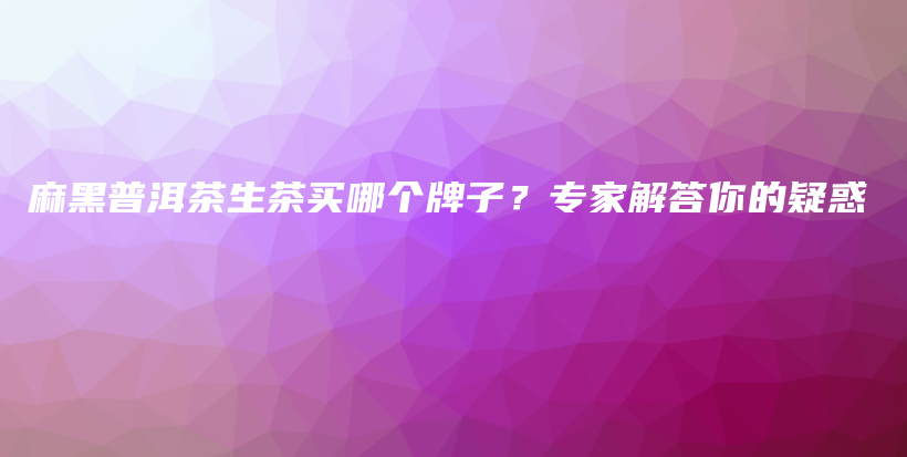 麻黑普洱茶生茶買哪個牌子？專家解答你的疑惑插圖