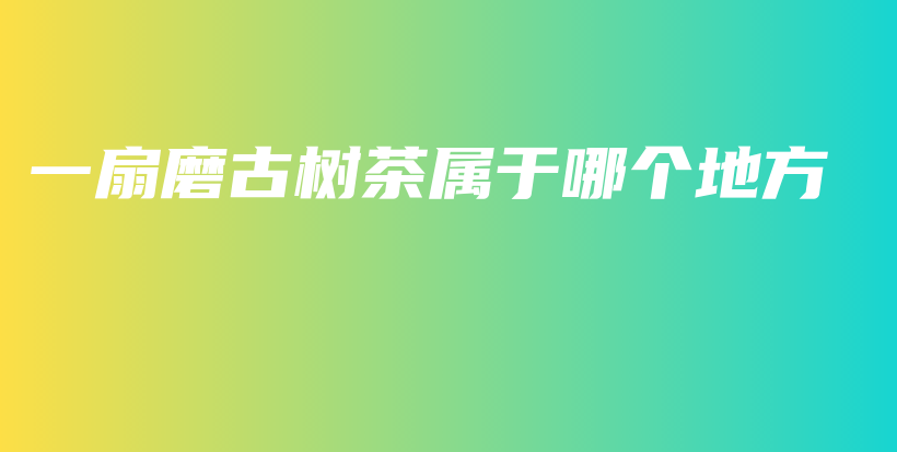 一扇磨古樹茶屬于哪個地方插圖