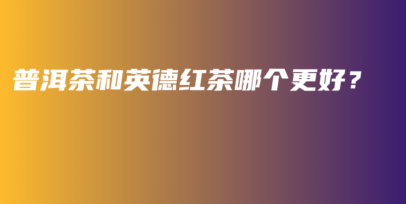 普洱茶和英德紅茶哪個(gè)更好？插圖