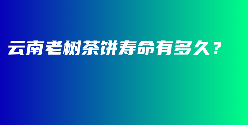 云南老樹茶餅壽命有多久？插圖