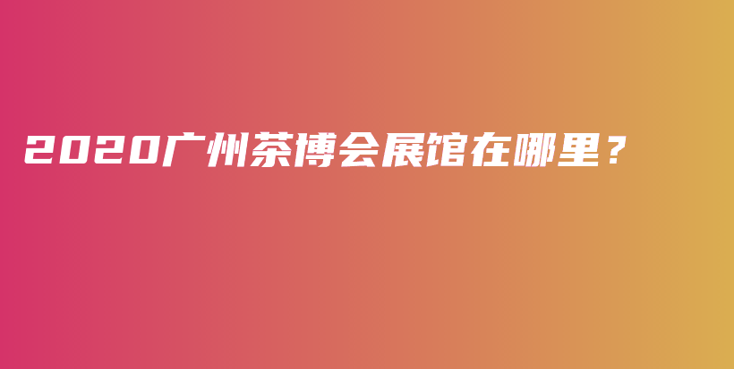 2020廣州茶博會展館在哪里？插圖