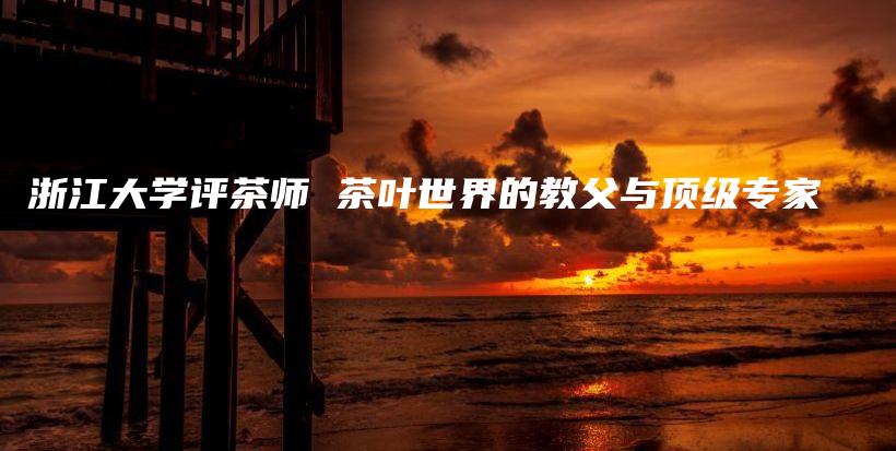 浙江大學(xué)評茶師 茶葉世界的教父與頂級專家插圖