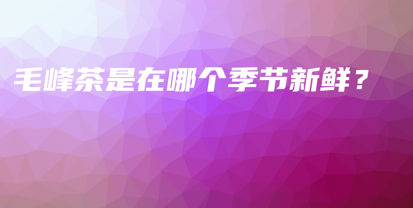 毛峰茶是在哪個季節(jié)新鮮？插圖