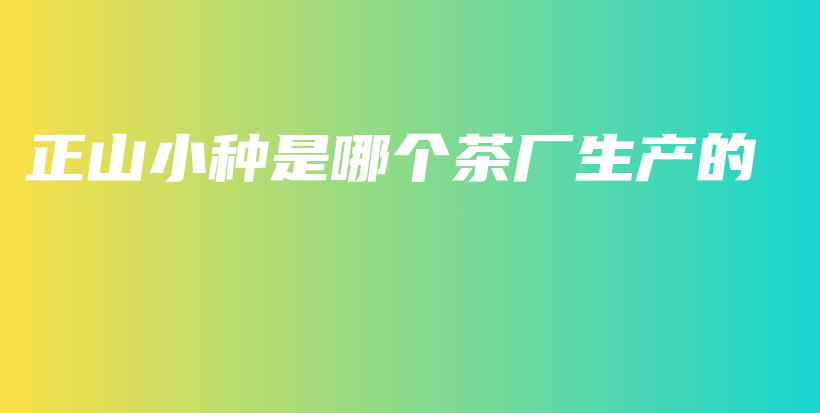 正山小種是哪個(gè)茶廠生產(chǎn)的插圖