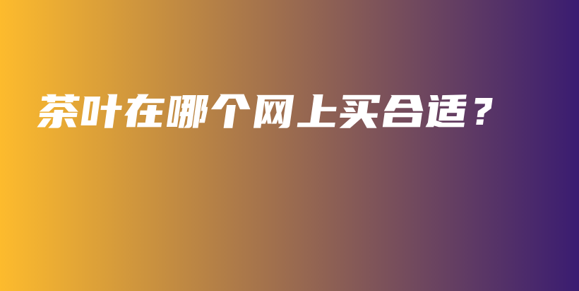茶葉在哪個網(wǎng)上買合適？插圖