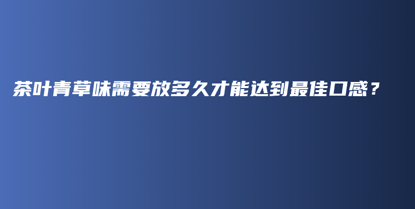 茶葉青草味需要放多久才能達(dá)到最佳口感？插圖