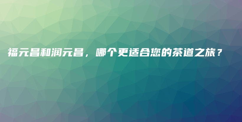福元昌和潤(rùn)元昌，哪個(gè)更適合您的茶道之旅？插圖