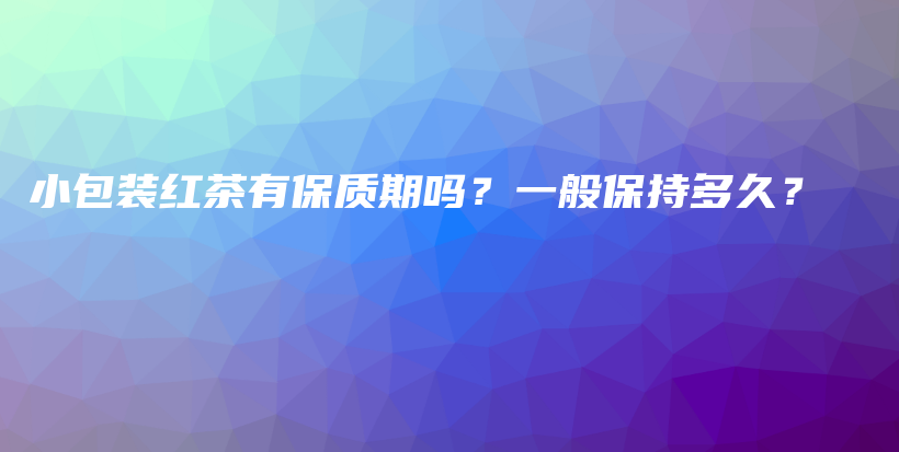小包裝紅茶有保質期嗎？一般保持多久？插圖