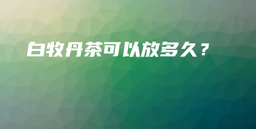 白牧丹茶可以放多久？插圖