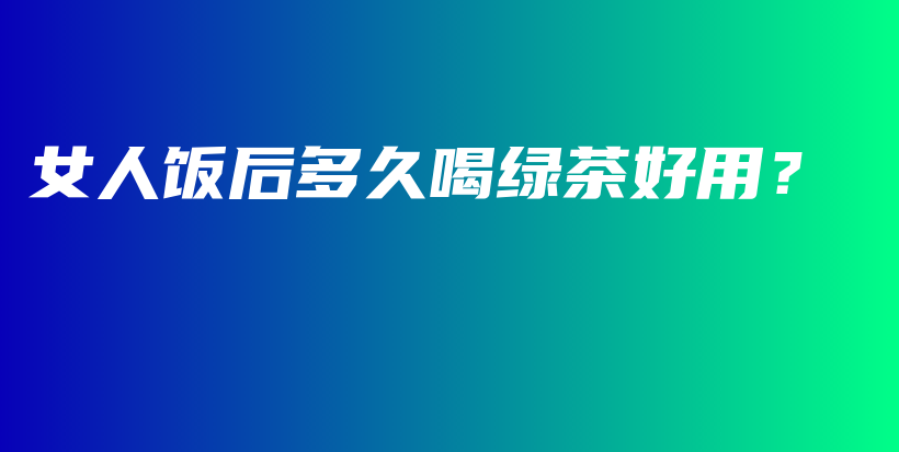 女人飯后多久喝綠茶好用？插圖
