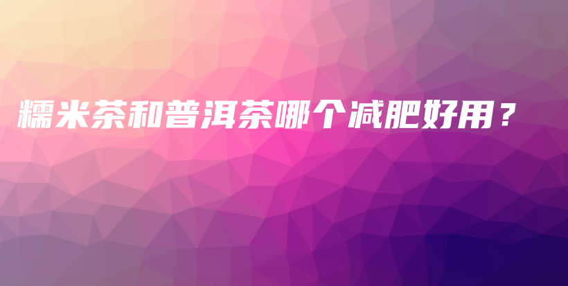 糯米茶和普洱茶哪個(gè)減肥好用？插圖