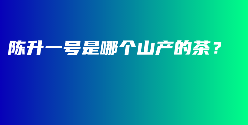 陳升一號(hào)是哪個(gè)山產(chǎn)的茶？插圖
