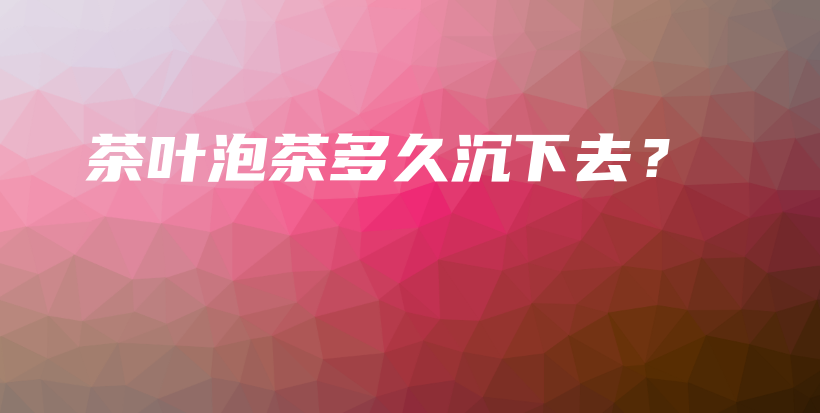 茶葉泡茶多久沉下去？插圖