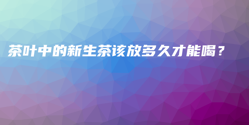 茶葉中的新生茶該放多久才能喝？插圖