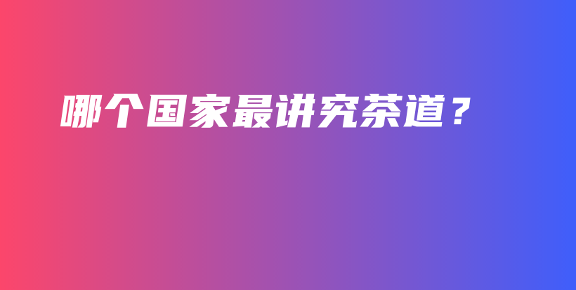 哪個(gè)國(guó)家最講究茶道？插圖
