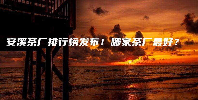 安溪茶廠排行榜發(fā)布！哪家茶廠最好？插圖