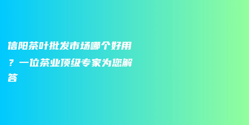 信陽(yáng)茶葉批發(fā)市場(chǎng)哪個(gè)好用？一位茶業(yè)頂級(jí)專家為您解答插圖