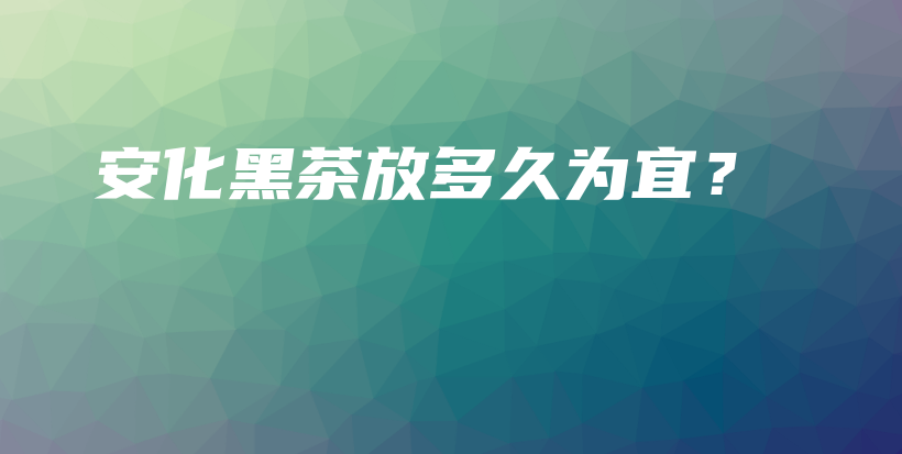 安化黑茶放多久為宜？插圖