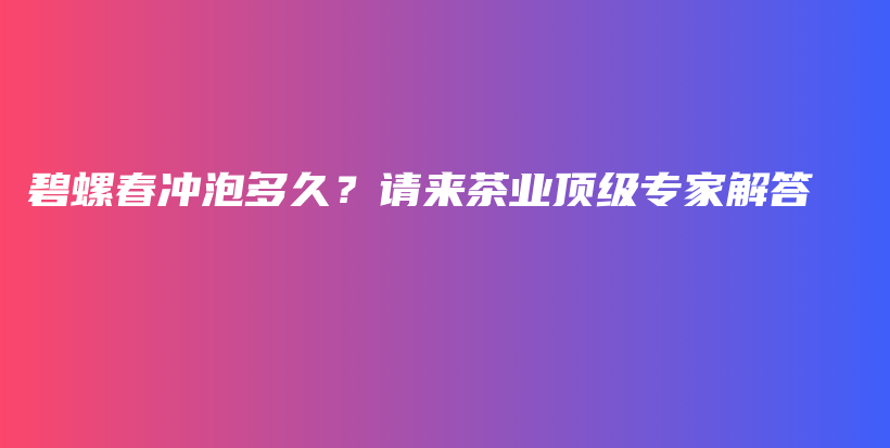 碧螺春沖泡多久？請來茶業(yè)頂級專家解答插圖