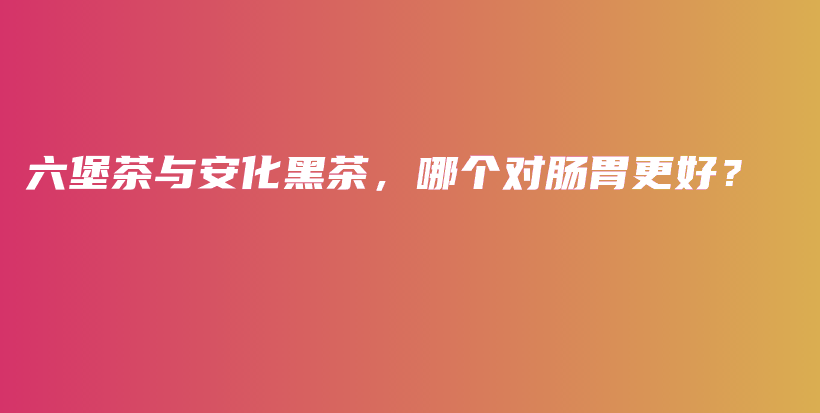 六堡茶與安化黑茶，哪個對腸胃更好？插圖
