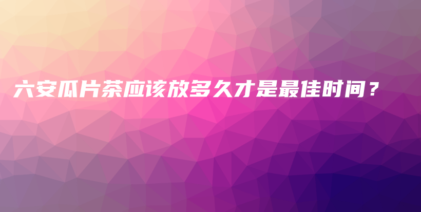 六安瓜片茶應(yīng)該放多久才是最佳時間？插圖