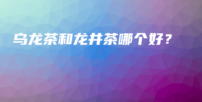 烏龍茶和龍井茶哪個(gè)好？插圖