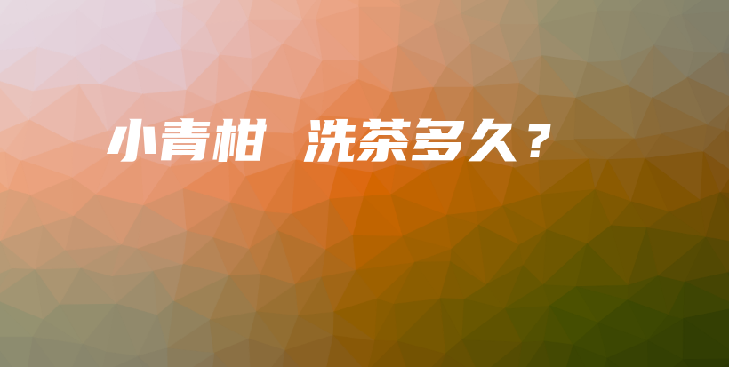 小青柑 洗茶多久？插圖
