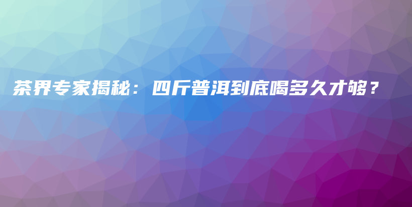 茶界專家揭秘：四斤普洱到底喝多久才夠？插圖