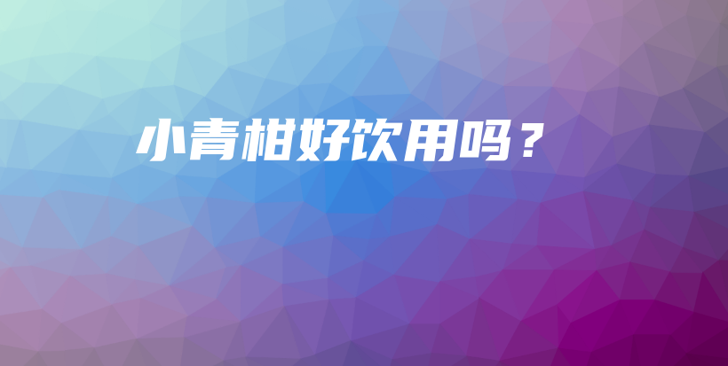小青柑好飲用嗎？插圖