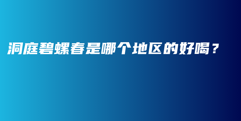 洞庭碧螺春是哪個(gè)地區(qū)的好喝？插圖